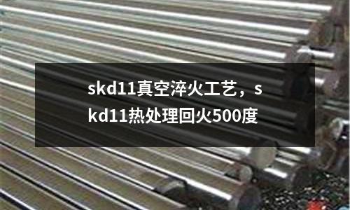 skd11真空淬火工藝，skd11熱處理回火500度