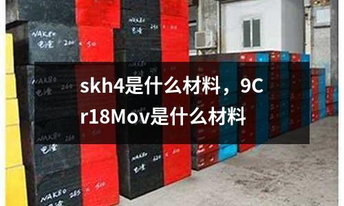 skh4是什么材料，9Cr18Mov是什么材料