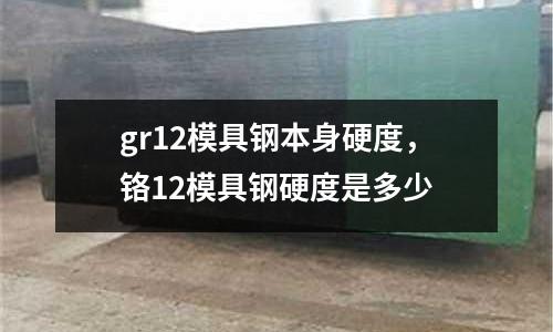 gr12模具鋼本身硬度,鉻12模具鋼硬度是多少