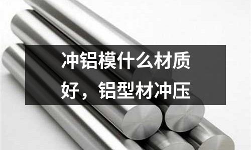 沖鋁模什么材質好，鋁型材沖壓