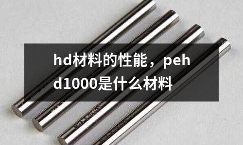 hd材料的性能,pehd1000是什么材料