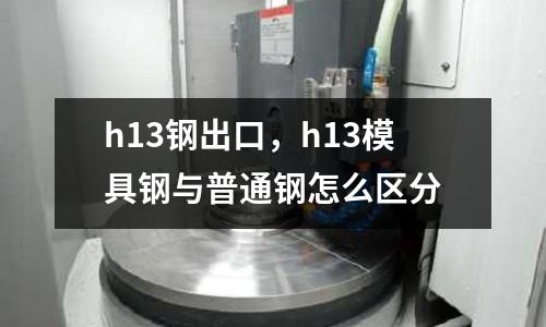 h13鋼出口，h13模具鋼與普通鋼怎么區(qū)分