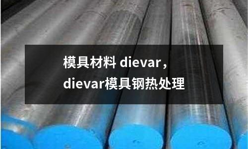 模具材料 dievar，dievar模具鋼熱處理