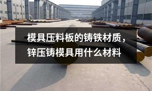 模具壓料板的鑄鐵材質(zhì),鋅壓鑄模具用什么材料