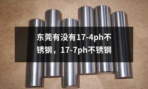東莞有沒有17-4ph不銹鋼，17-7ph不銹鋼