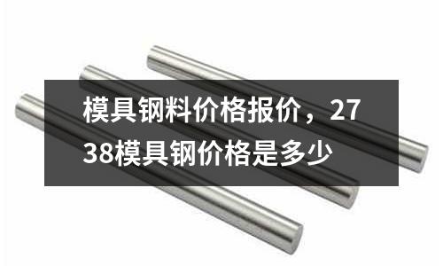 模具鋼料價(jià)格報(bào)價(jià)，2738模具鋼價(jià)格是多少