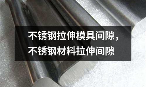 不銹鋼拉伸模具間隙，不銹鋼材料拉伸間隙