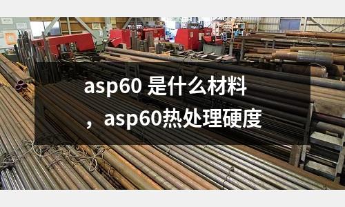 asp60 是什么材料，asp60熱處理硬度
