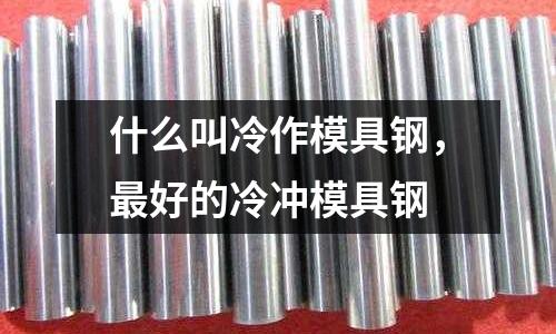 什么叫冷作模具鋼，最好的冷沖模具鋼