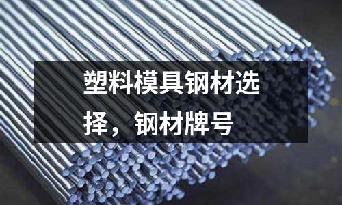 塑料模具鋼材選擇，鋼材牌號