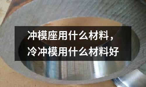 沖模座用什么材料，冷沖模用什么材料好