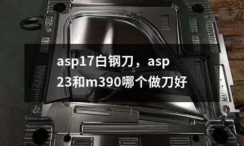 asp17白鋼刀，asp23和m390哪個做刀好