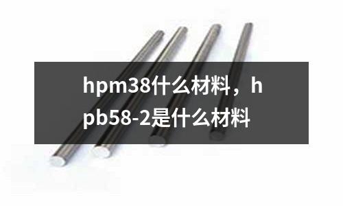 hpm38什么材料,hpb58-2是什么材料