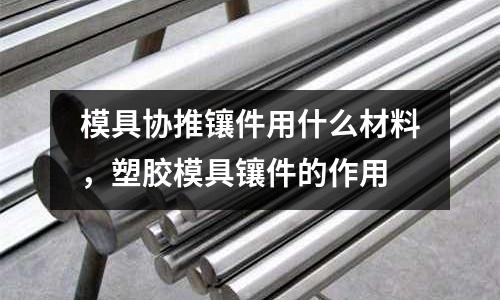 模具協(xié)推鑲件用什么材料,塑膠模具鑲件的作用