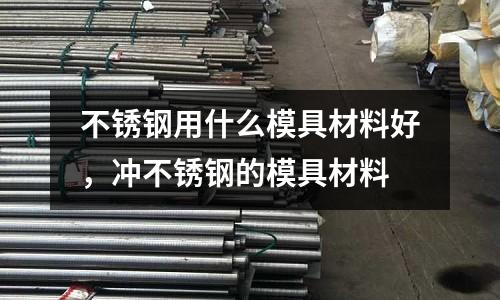不銹鋼用什么模具材料好,沖不銹鋼的模具材料