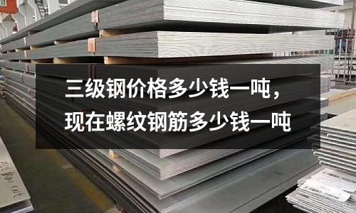 三級鋼價格多少錢一噸，現在螺紋鋼筋多少錢一噸