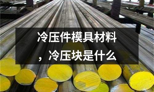 冷壓件模具材料,冷壓塊是什么