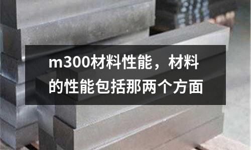 m300材料性能，材料的性能包括那兩個(gè)方面