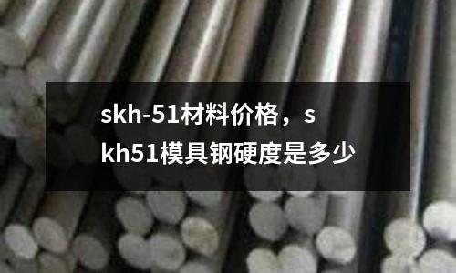 skh-51材料價格，skh51模具鋼硬度是多少