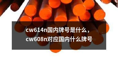 cw614n國(guó)內(nèi)牌號(hào)是什么,cw608n對(duì)應(yīng)國(guó)內(nèi)什么牌號(hào)