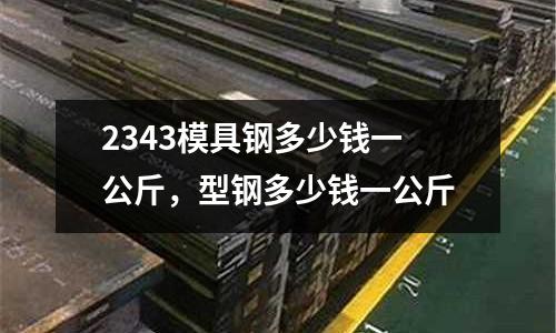2343模具鋼多少錢一公斤，型鋼多少錢一公斤