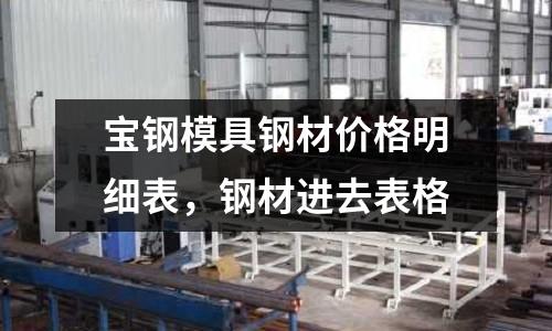 寶鋼模具鋼材價格明細表,鋼材進去表格