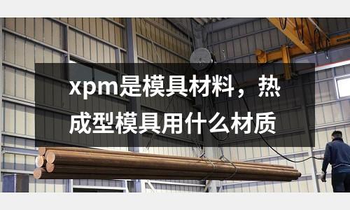xpm是模具材料,熱成型模具用什么材質(zhì)
