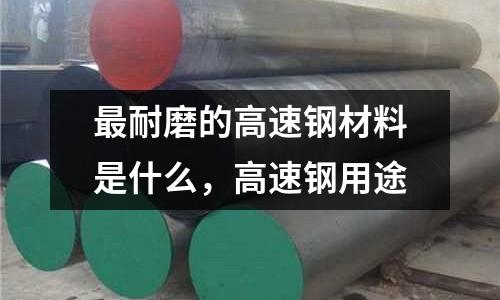 最耐磨的高速鋼材料是什么，高速鋼用途