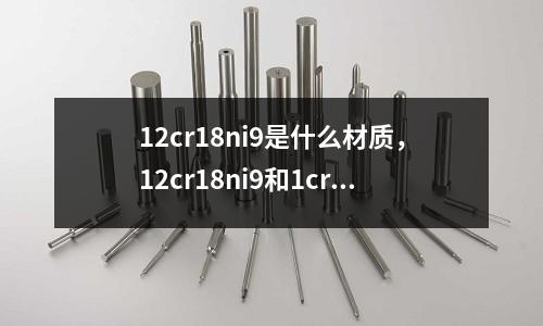 12cr18ni9是什么材質，12cr18ni9和1cr18ni9ti