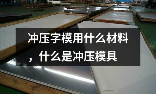 沖壓字模用什么材料,什么是沖壓模具