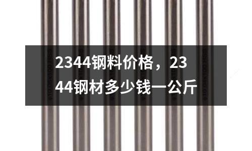 2344鋼料價(jià)格,2344鋼材多少錢(qián)一公斤