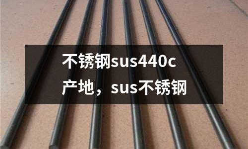 不銹鋼sus440c產(chǎn)地,sus不銹鋼