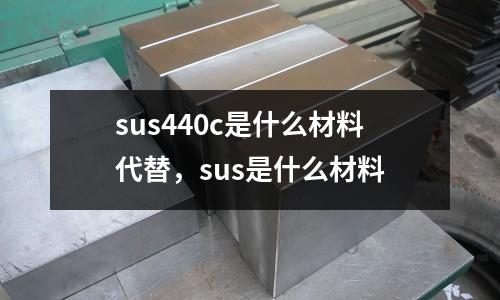 sus440c是什么材料代替,sus是什么材料