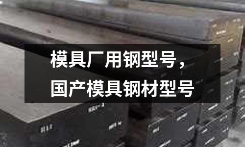 模具廠用鋼型號,國產(chǎn)模具鋼材型號