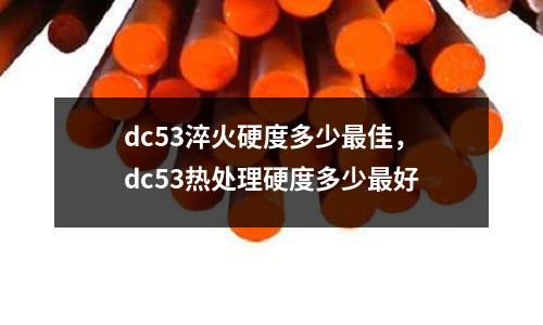 dc53淬火硬度多少最佳，dc53熱處理硬度多少最好