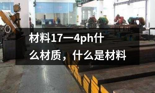 材料17一4ph什么材質(zhì),什么是材料