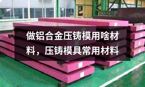 做鋁合金壓鑄模用啥材料,壓鑄模具常用材料