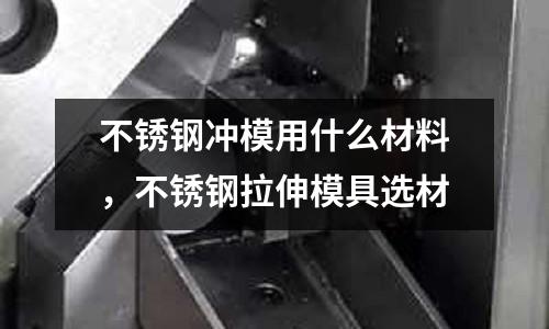 不銹鋼沖模用什么材料，不銹鋼拉伸模具選材