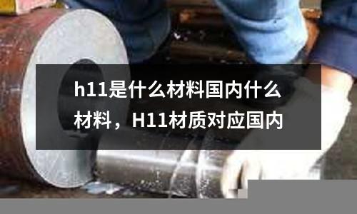 h11是什么材料國內什么材料,H11材質對應國內