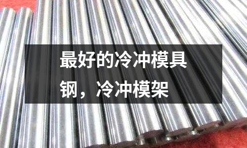最好的冷沖模具鋼，冷沖模架