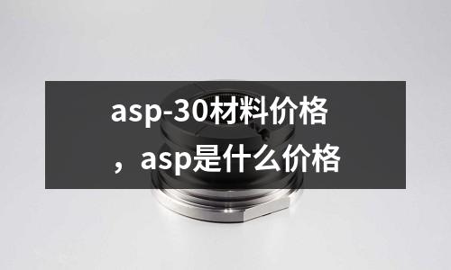 asp-30材料價格，asp是什么價格