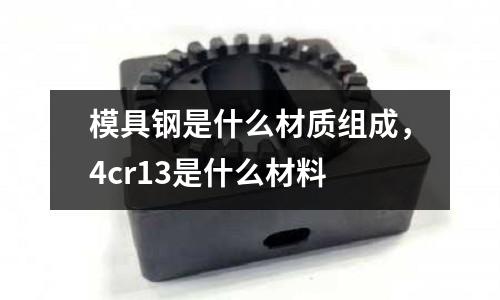 模具鋼是什么材質組成,4cr13是什么材料
