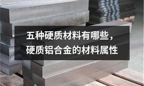五種硬質材料有哪些，硬質鋁合金的材料屬性