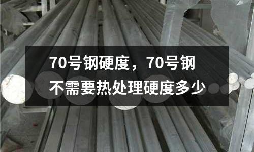 70號鋼硬度,70號鋼不需要熱處理硬度多少