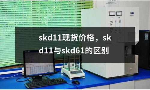 skd11現(xiàn)貨價格，skd11與skd61的區(qū)別