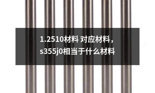 1.2510材料 對應材料,s355j0相當于什么材料