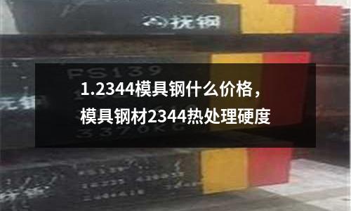 1.2344模具鋼什么價格，模具鋼材2344熱處理硬度
