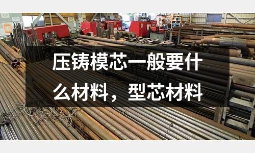 壓鑄模芯一般要什么材料,型芯材料