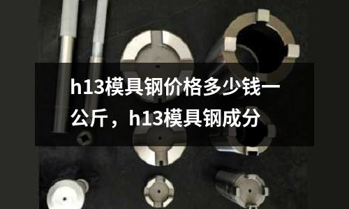 h13模具鋼價格多少錢一公斤，h13模具鋼成分