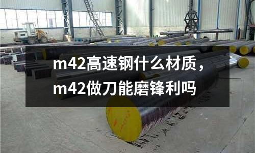 m42高速鋼什么材質，m42做刀能磨鋒利嗎